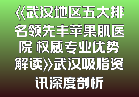 《武汉地区五大排名领先丰苹果肌医院 权威专业优势解读》武汉吸脂资讯深度剖析