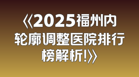 《2025福州内轮廓调整医院排行榜解析！》