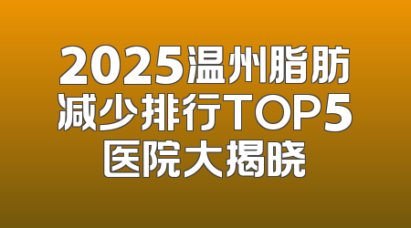 2025温州脂肪减少排行TOP5医院大揭晓