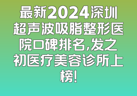 最新2024深圳超声波吸脂整形医院口碑排名，发之初医疗美容诊所上榜！