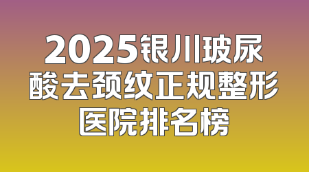 2025银川玻尿酸去颈纹正规整形医院排名榜