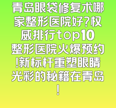 青岛眼袋修复术哪家整形医院好？权威排行top10整形医院火爆预约！新标杆重塑眼睛光彩的秘籍在青岛！