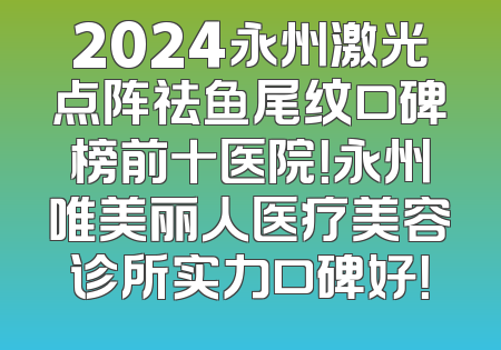 2024永州激光点阵祛鱼尾纹口碑榜前十医院！永州唯美丽人医疗美容诊所实力口碑好！