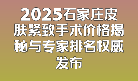 2025石家庄皮肤紧致手术价格揭秘与专家排名权威发布