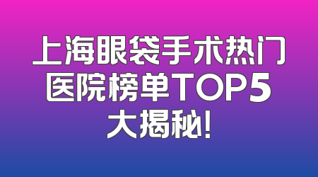 上海眼袋手术热门医院榜单TOP5大揭秘！