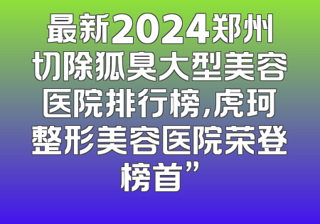 最新2024郑州切除狐臭大型美容医院排行榜，虎珂整形美容医院荣登榜首”