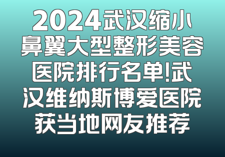 2024武汉缩小鼻翼大型整形美容医院排行名单！武汉维纳斯博爱医院获当地网友推荐
