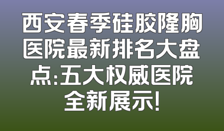 西安春季硅胶隆胸医院最新排名大盘点：五大权威医院全新展示！