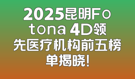 2025昆明Fotona 4D领先医疗机构前五榜单揭晓！