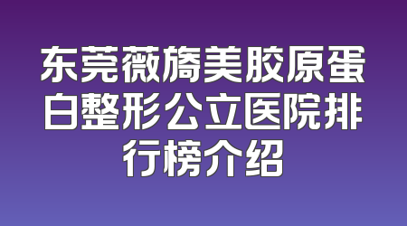 东莞薇旖美胶原蛋白整形公立医院排行榜介绍