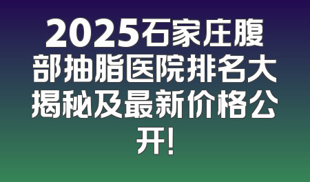 2025石家庄腹部抽脂医院排名大揭秘及最新价格公开！