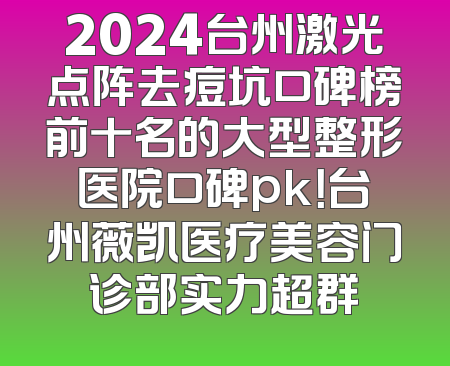 2024台州激光点阵去痘坑口碑榜前十名的大型整形医院口碑pk！台州薇凯医疗美容门诊部实力超群