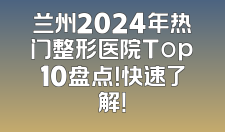 兰州2024年热门整形医院Top10盘点！快速了解！