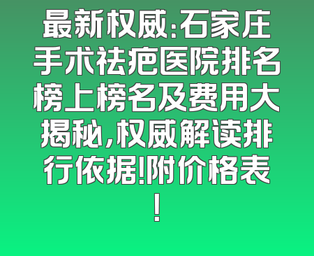 最新权威：石家庄手术祛疤医院排名榜上榜名及费用大揭秘，权威解读排行依据！附价格表！