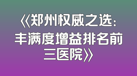 《郑州权威之选：丰满度增益排名前三医院》