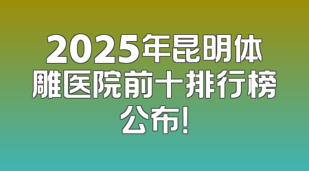 2025年昆明体雕医院前十排行榜公布！
