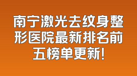 南宁激光去纹身整形医院最新排名前五榜单更新！