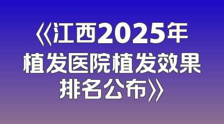 《江西2025年植发医院植发效果排名公布》