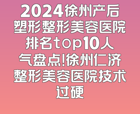 2024徐州产后塑形整形美容医院排名top10人气盘点！徐州仁济整形美容医院技术过硬