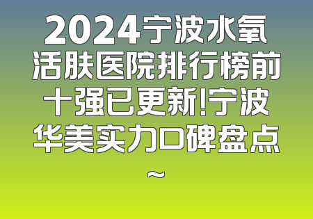 2024宁波水氧活肤医院排行榜前十强已更新！宁波华美实力口碑盘点~