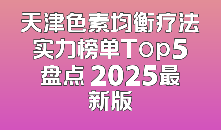 天津色素均衡疗法实力榜单Top5盘点 2025最新版