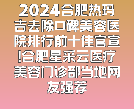 2024合肥热玛吉去除口碑美容医院排行前十佳官宣！合肥星采云医疗美容门诊部当地网友强荐