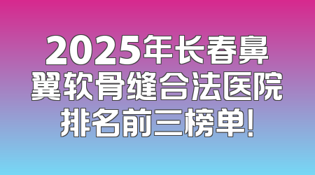 2025年长春鼻翼软骨缝合法医院排名前三榜单！