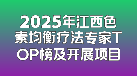 2025年江西色素均衡疗法专家TOP榜及开展项目