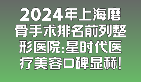 2024年上海磨骨手术排名前列整形医院：星时代医疗美容口碑显赫！