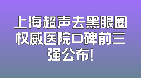 上海超声去黑眼圈权威医院口碑前三强公布！