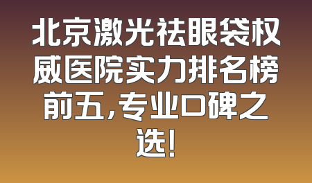 北京激光祛眼袋权威医院实力排名榜前五，专业口碑之选！
