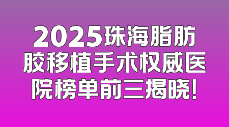 2025珠海脂肪胶移植手术权威医院榜单前三揭晓！