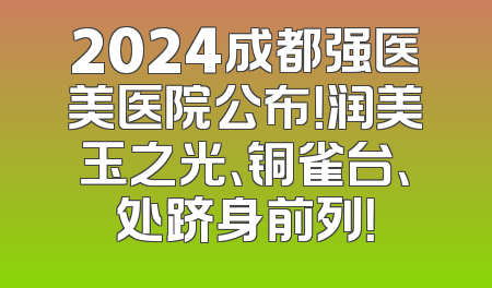 2024成都强医美医院公布！润美玉之光、铜雀台、处跻身前列！