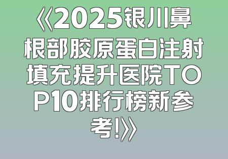 《2025银川鼻根部胶原蛋白注射填充提升医院TOP10排行榜新参考！》