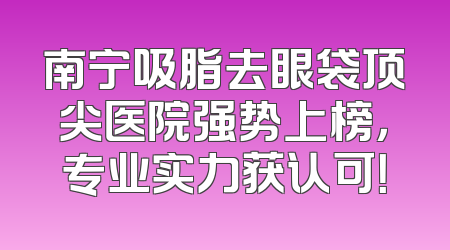 南宁吸脂去眼袋顶尖医院强势上榜，专业实力获认可！