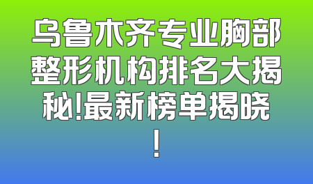 乌鲁木齐专业胸部整形机构排名大揭秘！最新榜单揭晓！