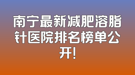 南宁最新减肥溶脂针医院排名榜单公开！