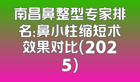 南昌鼻整型专家排名：鼻小柱缩短术效果对比（2025）