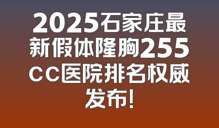 2025石家庄最新假体隆胸255cc医院排名权威发布！