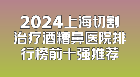 2024上海切割治疗酒糟鼻医院排行榜前十强推荐