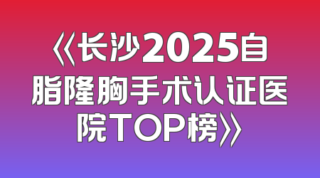 《长沙2025自脂隆胸手术认证医院TOP榜》