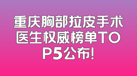 重庆胸部拉皮手术医生权威榜单TOP5公布！