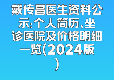 戴传昌医生资料公示：个人简历、坐诊医院及价格明细一览（2024版）