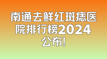 南通去鲜红斑痣医院排行榜2024公布！