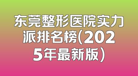 东莞整形医院实力派排名榜（2025年最新版）