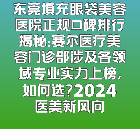 东莞填充眼袋美容医院正规口碑排行揭秘：赛尔医疗美容门诊部涉及各领域专业实力上榜，如何选？2024医美新风向