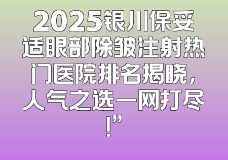 2025银川保妥适眼部除皱注射热门医院排名揭晓，人气之选一网打尽！”