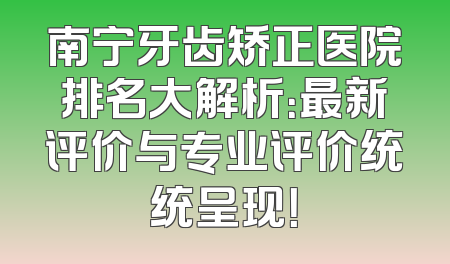 南宁牙齿矫正医院排名大解析：最新评价与专业评价统统呈现！