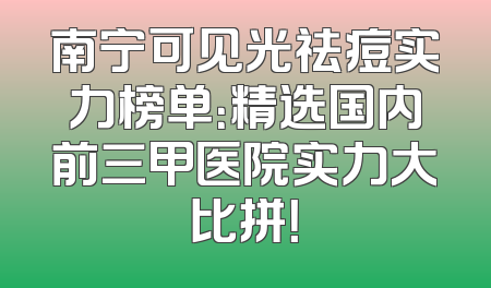南宁可见光祛痘实力榜单：精选国内前三甲医院实力大比拼！