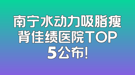 南宁水动力吸脂瘦背佳绩医院TOP5公布！